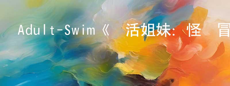 影視迷陳昌蓮的個人博客,Adult-Swim《樂活姐妹：怪誕冒險第一季》迅雷下載/在線觀看/百度云-動漫/卡通-美劇天堂